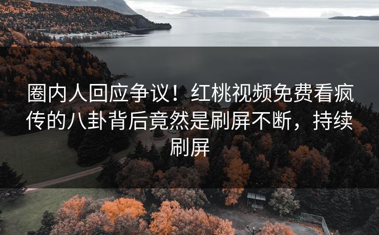 圈内人回应争议！红桃视频免费看疯传的八卦背后竟然是刷屏不断，持续刷屏