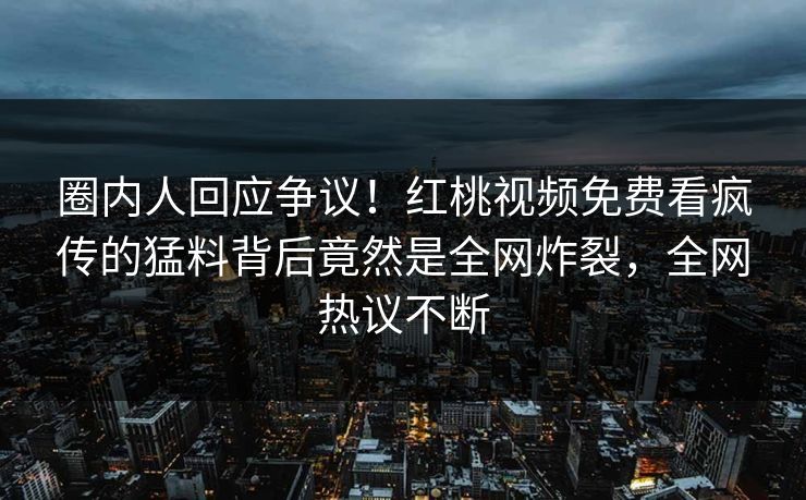 圈内人回应争议！红桃视频免费看疯传的猛料背后竟然是全网炸裂，全网热议不断