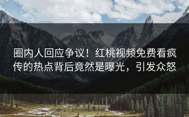 圈内人回应争议！红桃视频免费看疯传的热点背后竟然是曝光，引发众怒