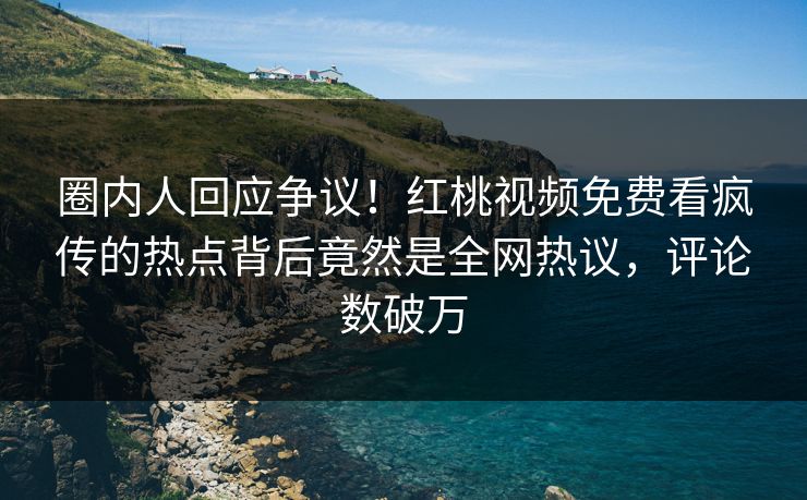 圈内人回应争议！红桃视频免费看疯传的热点背后竟然是全网热议，评论数破万