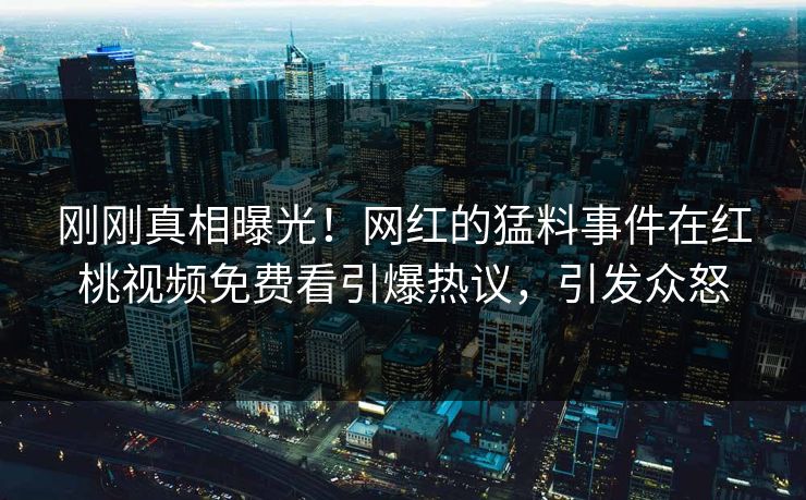 刚刚真相曝光！网红的猛料事件在红桃视频免费看引爆热议，引发众怒
