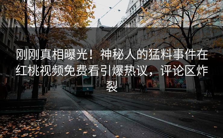 刚刚真相曝光！神秘人的猛料事件在红桃视频免费看引爆热议，评论区炸裂