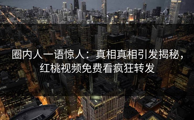 圈内人一语惊人：真相真相引发揭秘，红桃视频免费看疯狂转发
