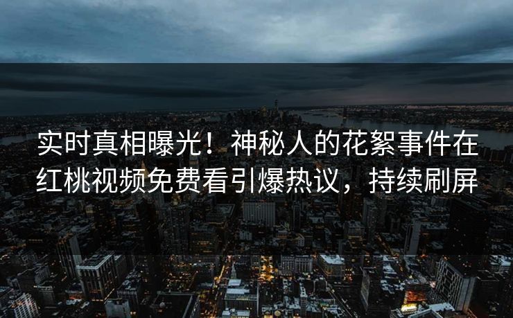 实时真相曝光！神秘人的花絮事件在红桃视频免费看引爆热议，持续刷屏