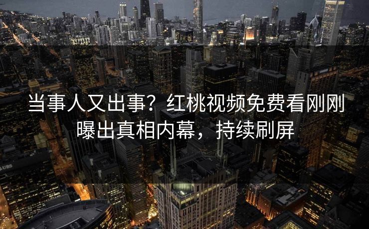 当事人又出事？红桃视频免费看刚刚曝出真相内幕，持续刷屏