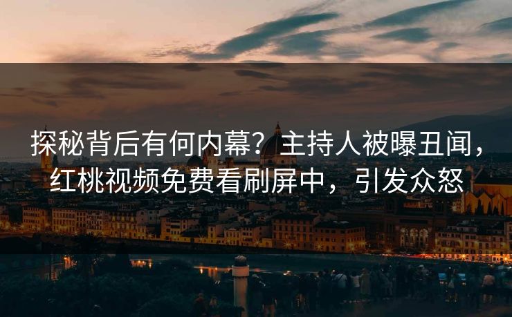 探秘背后有何内幕？主持人被曝丑闻，红桃视频免费看刷屏中，引发众怒