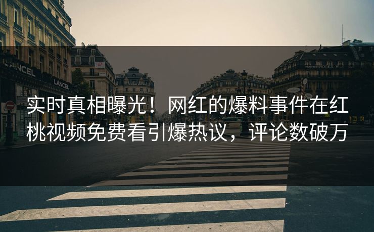 实时真相曝光！网红的爆料事件在红桃视频免费看引爆热议，评论数破万