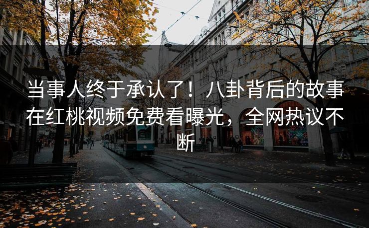 当事人终于承认了！八卦背后的故事在红桃视频免费看曝光，全网热议不断