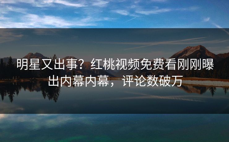 明星又出事？红桃视频免费看刚刚曝出内幕内幕，评论数破万
