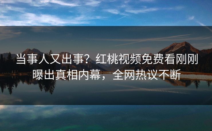 当事人又出事？红桃视频免费看刚刚曝出真相内幕，全网热议不断