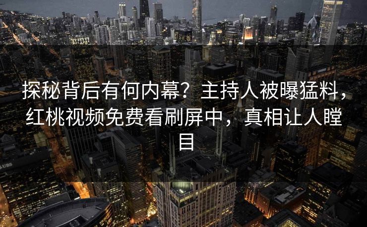 探秘背后有何内幕？主持人被曝猛料，红桃视频免费看刷屏中，真相让人瞠目