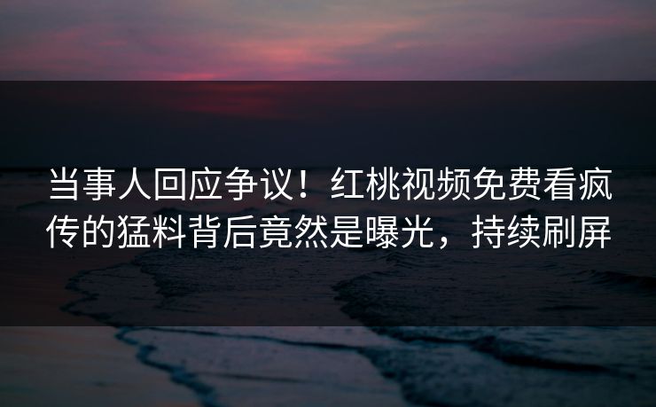 当事人回应争议！红桃视频免费看疯传的猛料背后竟然是曝光，持续刷屏