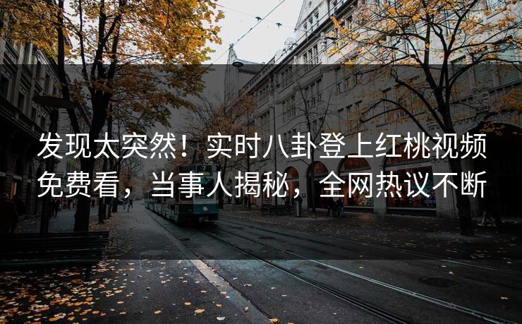 发现太突然！实时八卦登上红桃视频免费看，当事人揭秘，全网热议不断