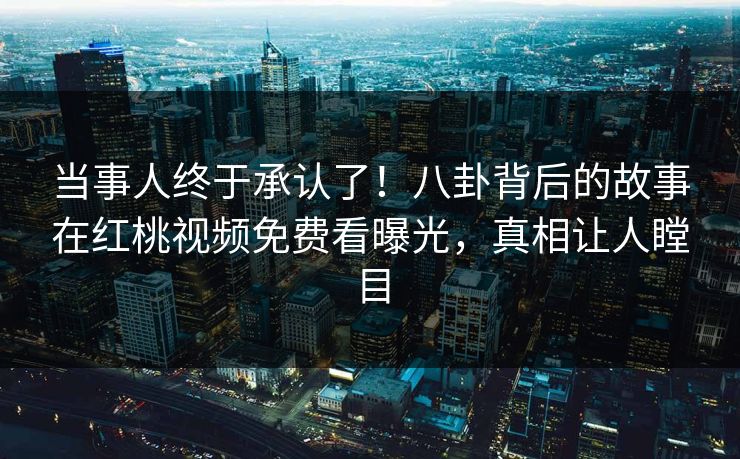 当事人终于承认了！八卦背后的故事在红桃视频免费看曝光，真相让人瞠目