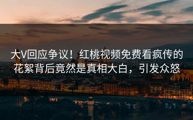 大V回应争议！红桃视频免费看疯传的花絮背后竟然是真相大白，引发众怒