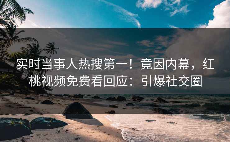 实时当事人热搜第一！竟因内幕，红桃视频免费看回应：引爆社交圈