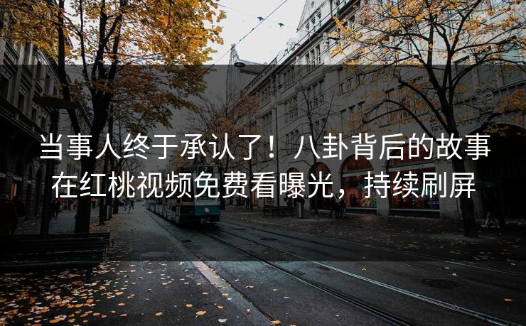 当事人终于承认了！八卦背后的故事在红桃视频免费看曝光，持续刷屏