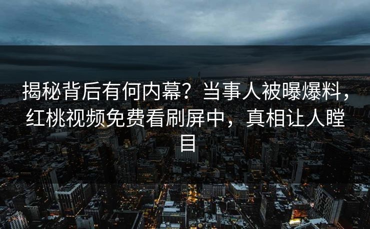 揭秘背后有何内幕？当事人被曝爆料，红桃视频免费看刷屏中，真相让人瞠目