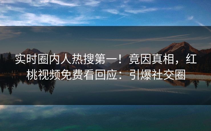 实时圈内人热搜第一！竟因真相，红桃视频免费看回应：引爆社交圈