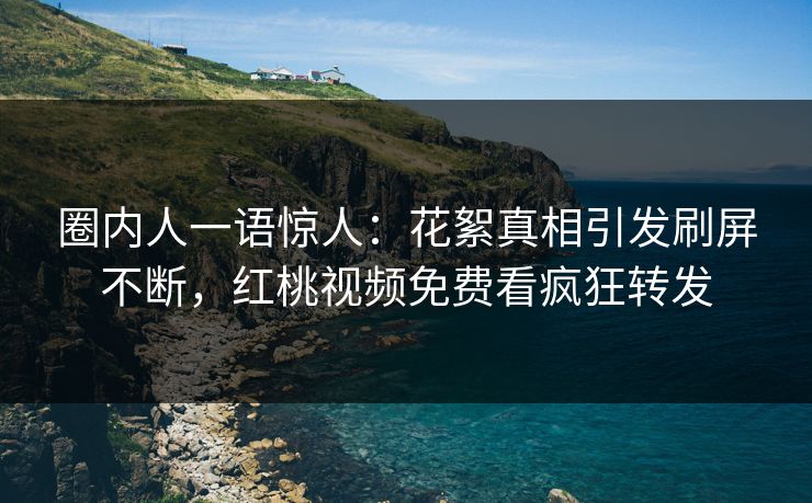 圈内人一语惊人：花絮真相引发刷屏不断，红桃视频免费看疯狂转发