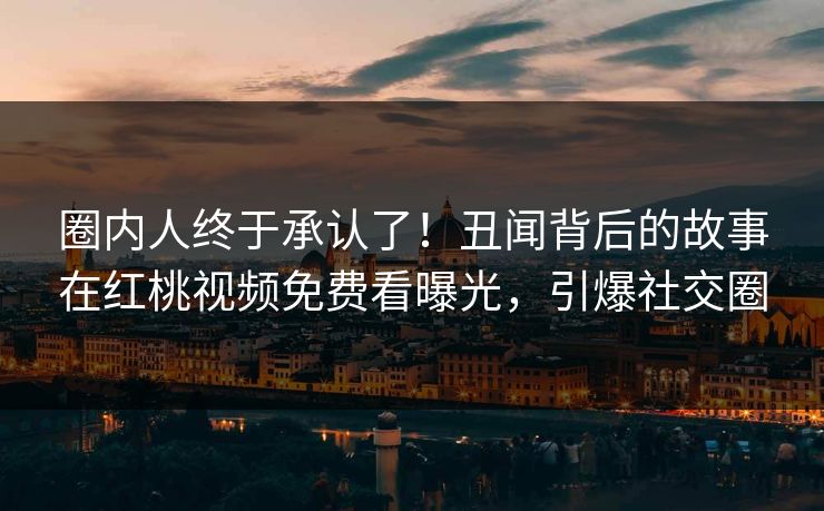 圈内人终于承认了！丑闻背后的故事在红桃视频免费看曝光，引爆社交圈