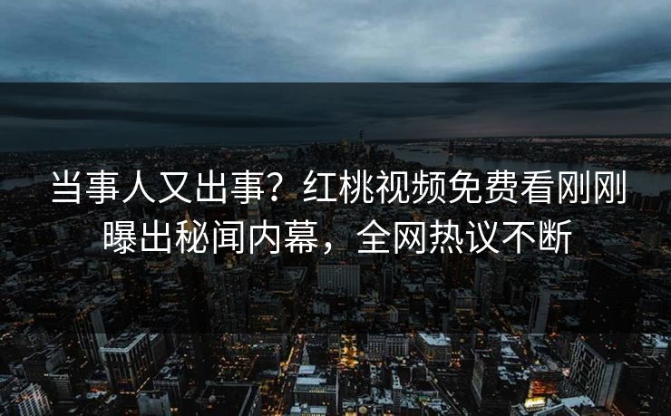 当事人又出事？红桃视频免费看刚刚曝出秘闻内幕，全网热议不断