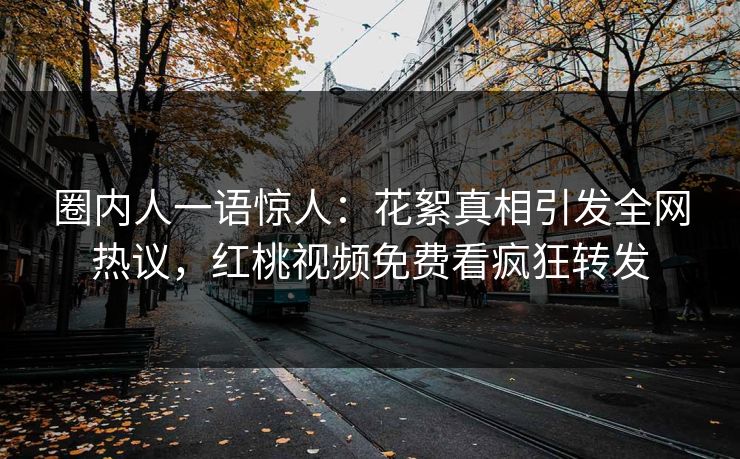 圈内人一语惊人：花絮真相引发全网热议，红桃视频免费看疯狂转发