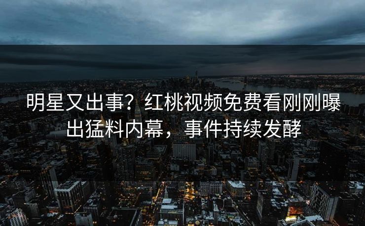 明星又出事？红桃视频免费看刚刚曝出猛料内幕，事件持续发酵