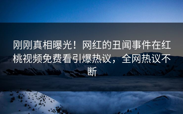 刚刚真相曝光！网红的丑闻事件在红桃视频免费看引爆热议，全网热议不断