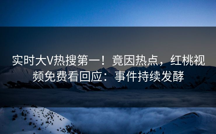 实时大V热搜第一！竟因热点，红桃视频免费看回应：事件持续发酵