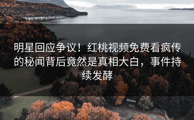 明星回应争议！红桃视频免费看疯传的秘闻背后竟然是真相大白，事件持续发酵