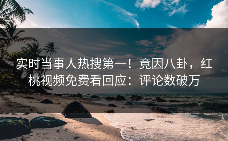 实时当事人热搜第一！竟因八卦，红桃视频免费看回应：评论数破万