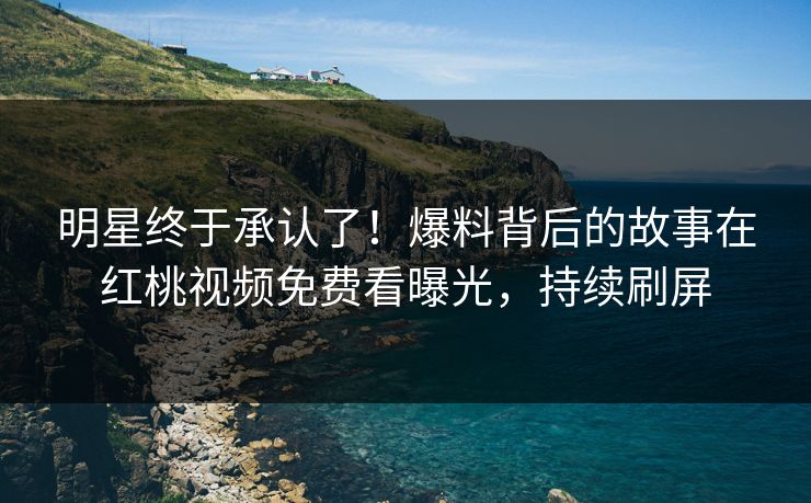 明星终于承认了！爆料背后的故事在红桃视频免费看曝光，持续刷屏