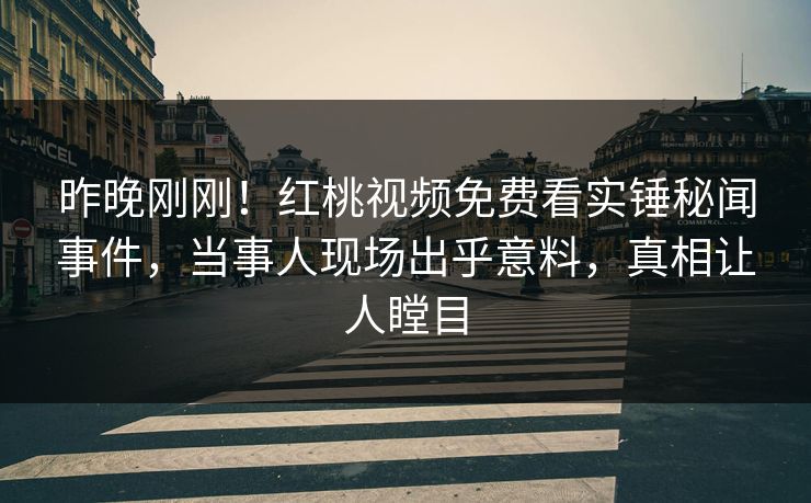 昨晚刚刚！红桃视频免费看实锤秘闻事件，当事人现场出乎意料，真相让人瞠目