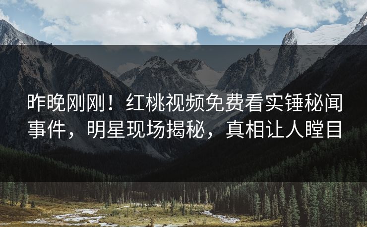 昨晚刚刚！红桃视频免费看实锤秘闻事件，明星现场揭秘，真相让人瞠目