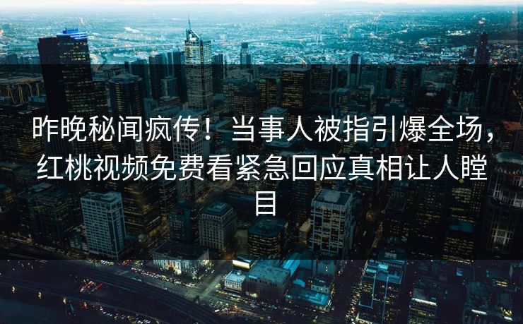 昨晚秘闻疯传！当事人被指引爆全场，红桃视频免费看紧急回应真相让人瞠目