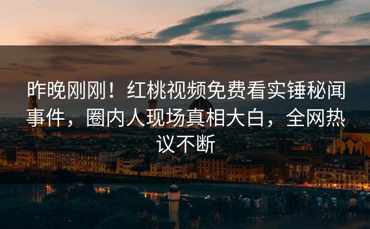 昨晚刚刚！红桃视频免费看实锤秘闻事件，圈内人现场真相大白，全网热议不断