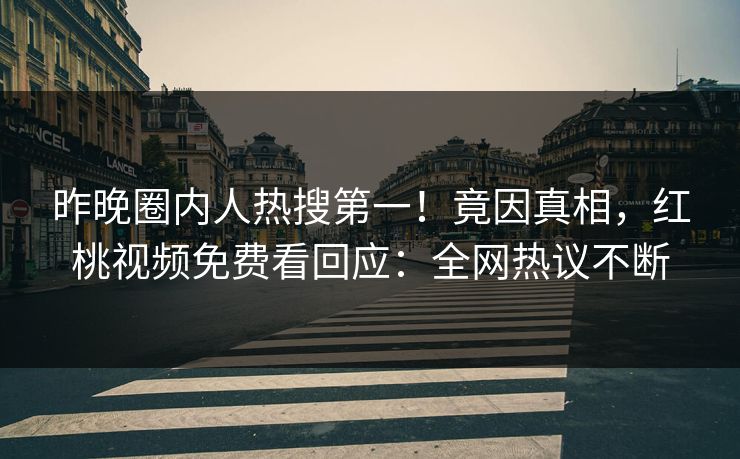 昨晚圈内人热搜第一！竟因真相，红桃视频免费看回应：全网热议不断