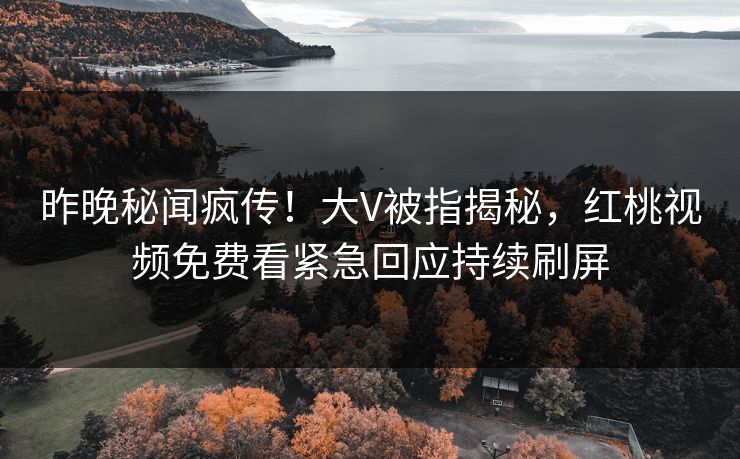 昨晚秘闻疯传！大V被指揭秘，红桃视频免费看紧急回应持续刷屏