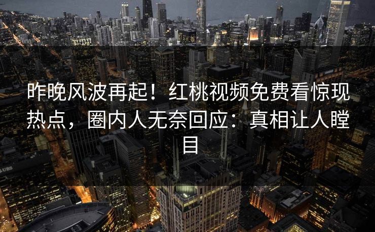 昨晚风波再起！红桃视频免费看惊现热点，圈内人无奈回应：真相让人瞠目