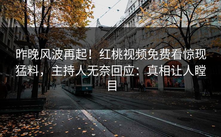 昨晚风波再起！红桃视频免费看惊现猛料，主持人无奈回应：真相让人瞠目