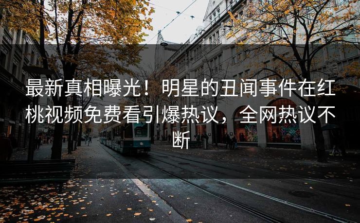 最新真相曝光！明星的丑闻事件在红桃视频免费看引爆热议，全网热议不断