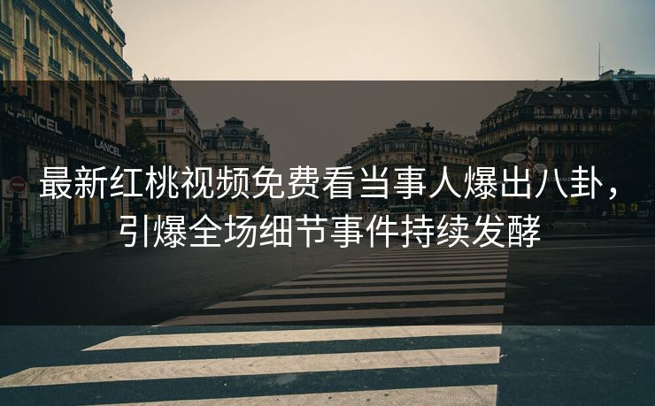 最新红桃视频免费看当事人爆出八卦，引爆全场细节事件持续发酵