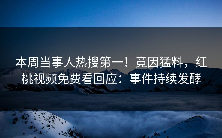 本周当事人热搜第一！竟因猛料，红桃视频免费看回应：事件持续发酵