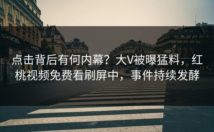 点击背后有何内幕？大V被曝猛料，红桃视频免费看刷屏中，事件持续发酵