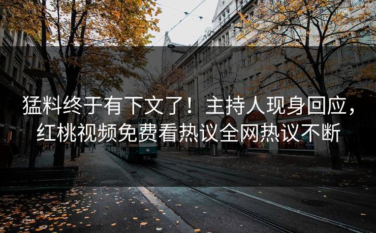 猛料终于有下文了！主持人现身回应，红桃视频免费看热议全网热议不断