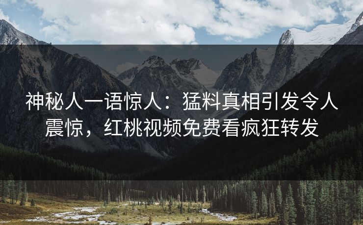 神秘人一语惊人：猛料真相引发令人震惊，红桃视频免费看疯狂转发