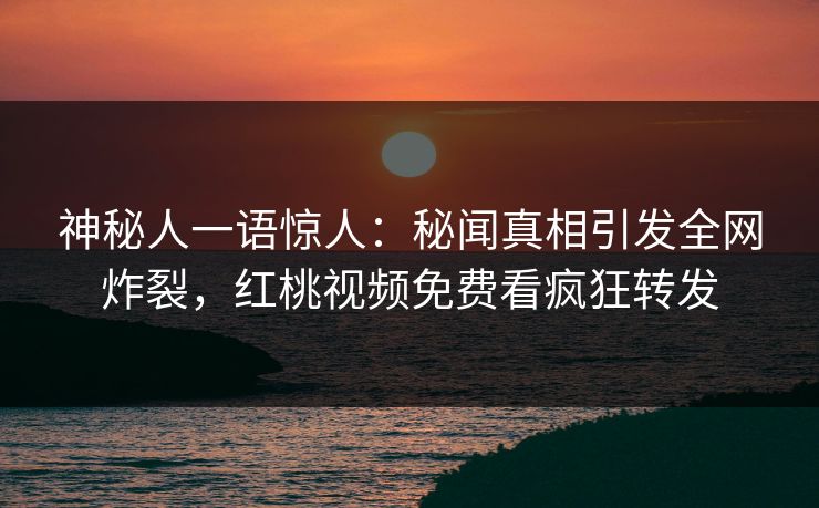 神秘人一语惊人：秘闻真相引发全网炸裂，红桃视频免费看疯狂转发