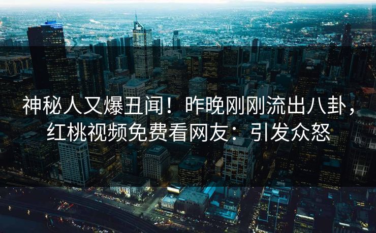 神秘人又爆丑闻！昨晚刚刚流出八卦，红桃视频免费看网友：引发众怒