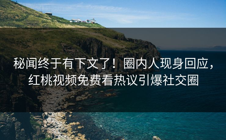 秘闻终于有下文了！圈内人现身回应，红桃视频免费看热议引爆社交圈